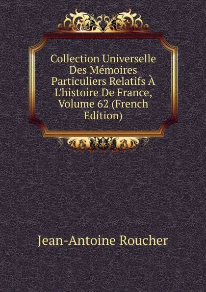 Обложка книги Collection Universelle Des Memoires Particuliers Relatifs A L.histoire De France, Volume 62 (French Edition), Jean-Antoine Roucher