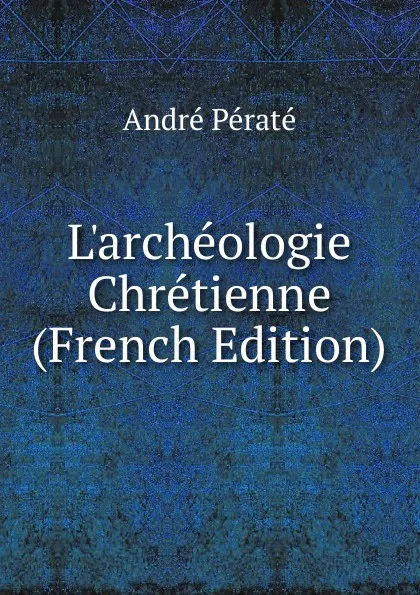 Обложка книги L.archeologie Chretienne (French Edition), André Pératé