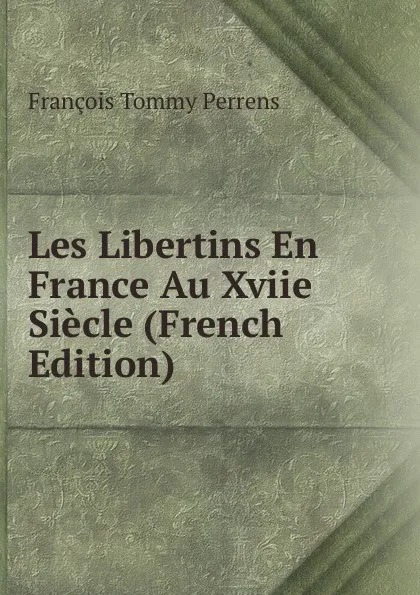 Обложка книги Les Libertins En France Au Xviie Siecle (French Edition), François Tommy Perrens