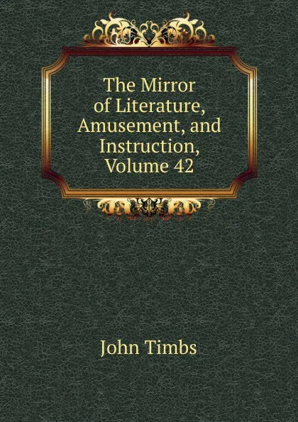 Обложка книги The Mirror of Literature, Amusement, and Instruction, Volume 42, John Timbs