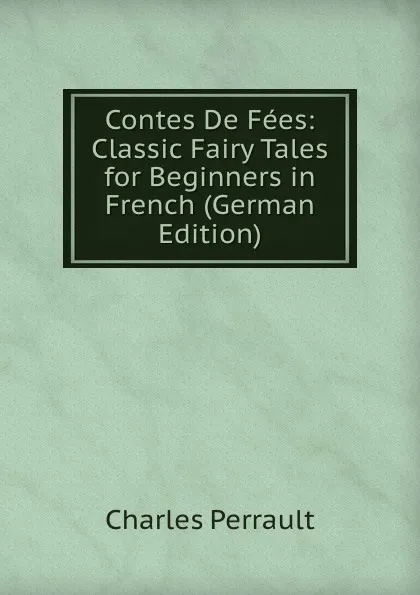 Обложка книги Contes De Fees: Classic Fairy Tales for Beginners in French (German Edition), Charles Perrault