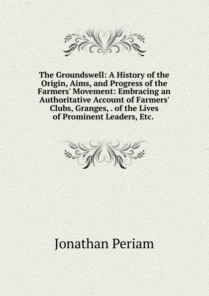 Обложка книги The Groundswell: A History of the Origin, Aims, and Progress of the Farmers. Movement: Embracing an Authoritative Account of Farmers. Clubs, Granges, . of the Lives of Prominent Leaders, Etc. ., Jonathan Periam