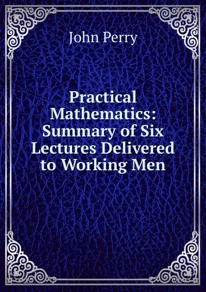 Обложка книги Practical Mathematics: Summary of Six Lectures Delivered to Working Men, John Perry