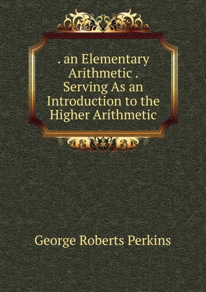 Обложка книги . an Elementary Arithmetic . Serving As an Introduction to the Higher Arithmetic, George Roberts Perkins