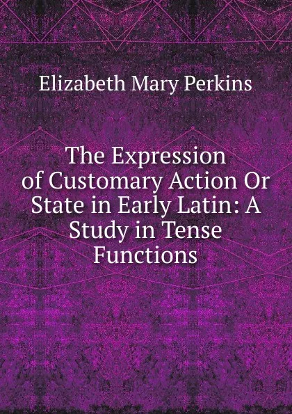 Обложка книги The Expression of Customary Action Or State in Early Latin: A Study in Tense Functions, Elizabeth Mary Perkins