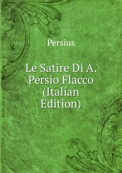 Обложка книги Le Satire Di A. Persio Flacco (Italian Edition), Persius