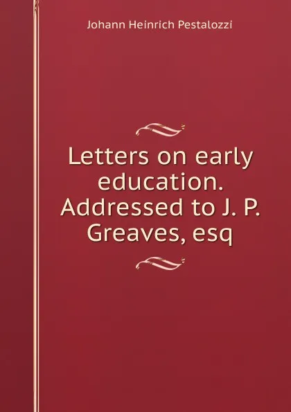 Обложка книги Letters on early education. Addressed to J. P. Greaves, esq., Johann Heinrich Pestalozzi