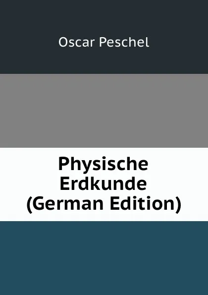 Обложка книги Physische Erdkunde (German Edition), Oscar Peschel