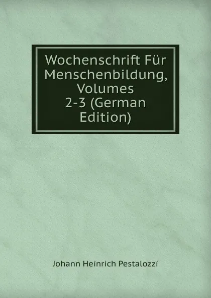 Обложка книги Wochenschrift Fur Menschenbildung, Volumes 2-3 (German Edition), Johann Heinrich Pestalozzi