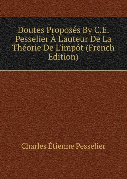 Обложка книги Doutes Proposes By C.E. Pesselier A L.auteur De La Theorie De L.impot (French Edition), Charles Étienne Pesselier