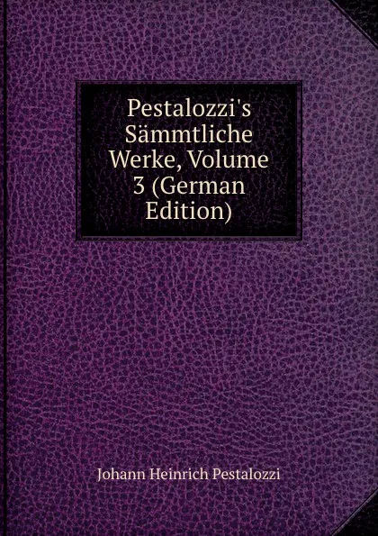 Обложка книги Pestalozzi.s Sammtliche Werke, Volume 3 (German Edition), Johann Heinrich Pestalozzi