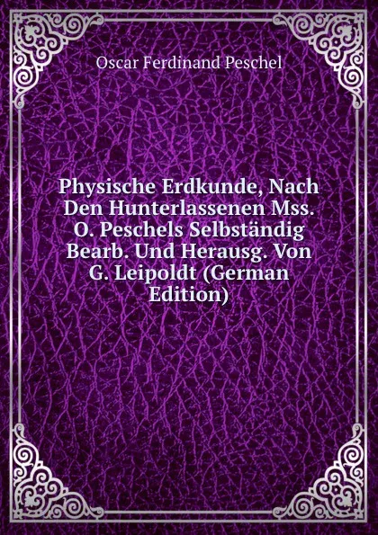 Обложка книги Physische Erdkunde, Nach Den Hunterlassenen Mss. O. Peschels Selbstandig Bearb. Und Herausg. Von G. Leipoldt (German Edition), Oscar Ferdinand Peschel