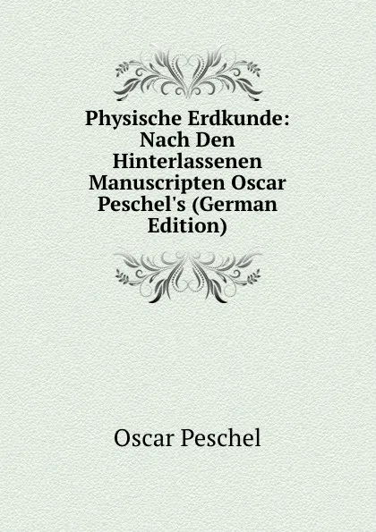 Обложка книги Physische Erdkunde: Nach Den Hinterlassenen Manuscripten Oscar Peschel.s (German Edition), Oscar Peschel