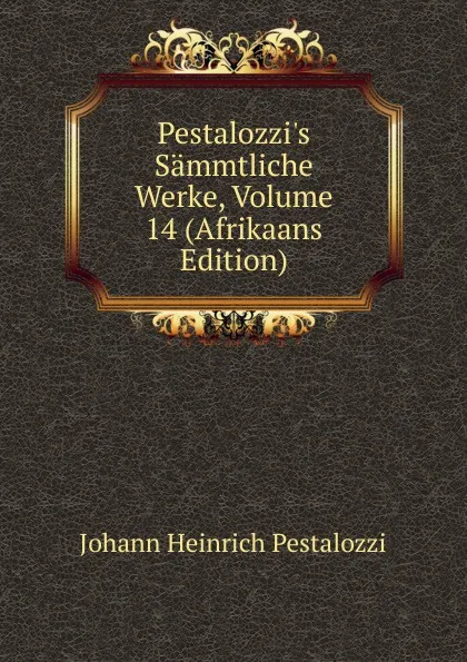 Обложка книги Pestalozzi.s Sammtliche Werke, Volume 14 (Afrikaans Edition), Johann Heinrich Pestalozzi