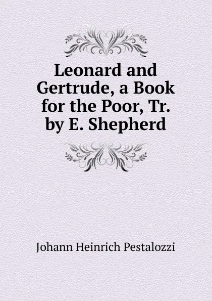 Обложка книги Leonard and Gertrude, a Book for the Poor, Tr. by E. Shepherd, Johann Heinrich Pestalozzi