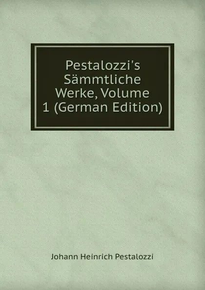 Обложка книги Pestalozzi.s Sammtliche Werke, Volume 1 (German Edition), Johann Heinrich Pestalozzi