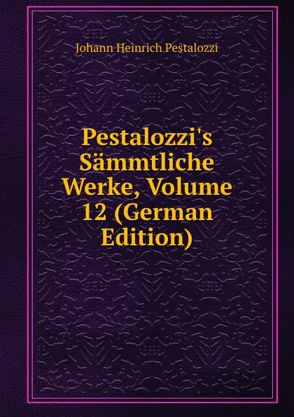 Обложка книги Pestalozzi.s Sammtliche Werke, Volume 12 (German Edition), Johann Heinrich Pestalozzi