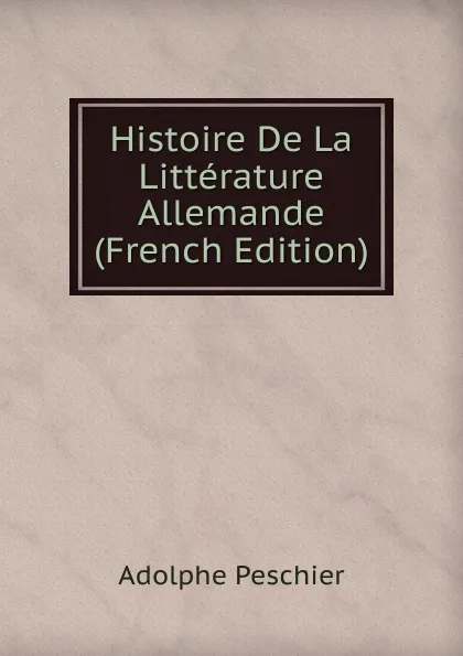 Обложка книги Histoire De La Litterature Allemande (French Edition), Adolphe Peschier