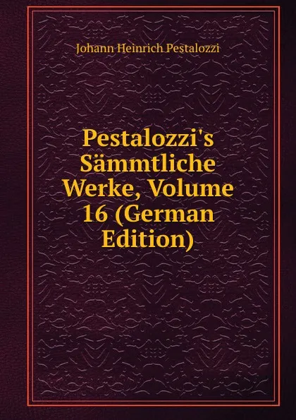 Обложка книги Pestalozzi.s Sammtliche Werke, Volume 16 (German Edition), Johann Heinrich Pestalozzi