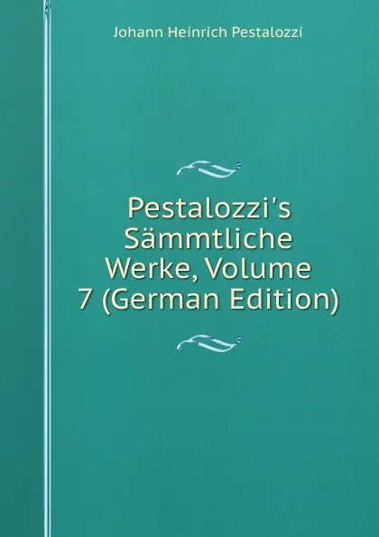 Обложка книги Pestalozzi.s Sammtliche Werke, Volume 7 (German Edition), Johann Heinrich Pestalozzi