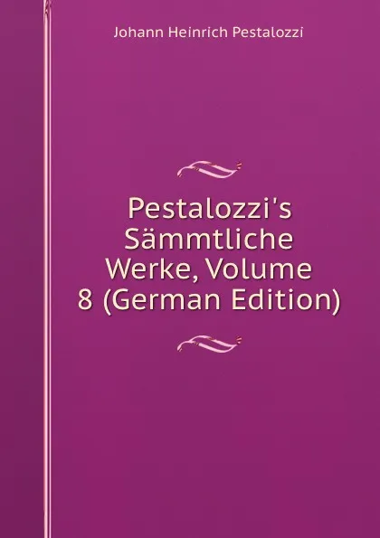 Обложка книги Pestalozzi.s Sammtliche Werke, Volume 8 (German Edition), Johann Heinrich Pestalozzi