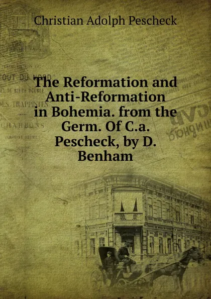 Обложка книги The Reformation and Anti-Reformation in Bohemia. from the Germ. Of C.a. Pescheck, by D. Benham., Christian Adolph Pescheck