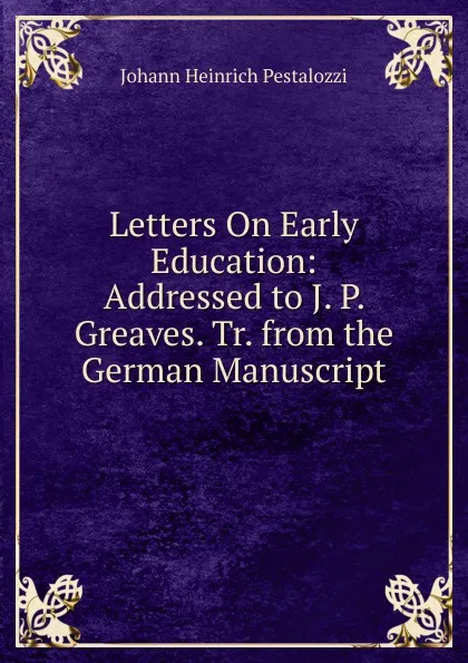 Обложка книги Letters On Early Education: Addressed to J. P. Greaves. Tr. from the German Manuscript, Johann Heinrich Pestalozzi