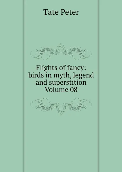 Обложка книги Flights of fancy: birds in myth, legend and superstition Volume 08, Tate Peter