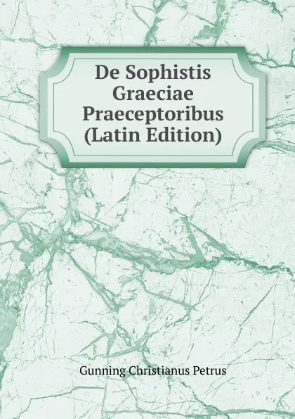 Обложка книги De Sophistis Graeciae Praeceptoribus (Latin Edition), Gunning Christianus Petrus