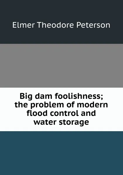 Обложка книги Big dam foolishness; the problem of modern flood control and water storage, Elmer Theodore Peterson