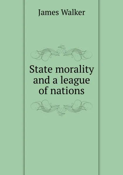 Обложка книги State morality and a league of nations, James Walker