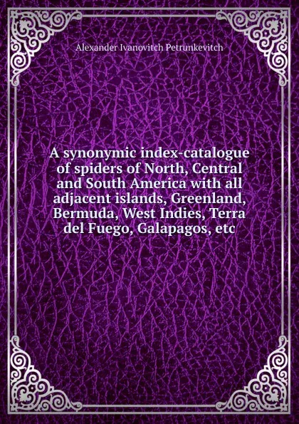 Обложка книги A synonymic index-catalogue of spiders of North, Central and South America with all adjacent islands, Greenland, Bermuda, West Indies, Terra del Fuego, Galapagos, etc., Alexander Ivanovitch Petrunkevitch