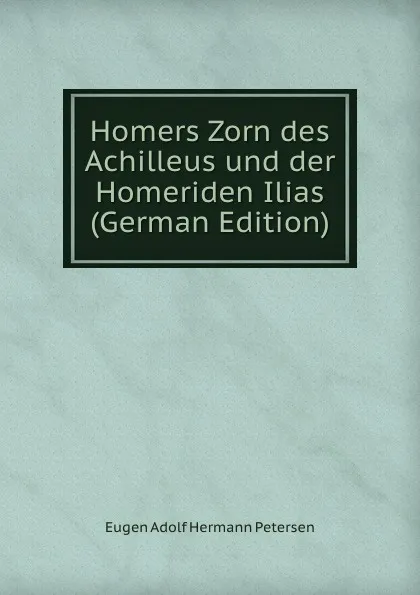 Обложка книги Homers Zorn des Achilleus und der Homeriden Ilias (German Edition), Eugen Adolf Hermann Petersen