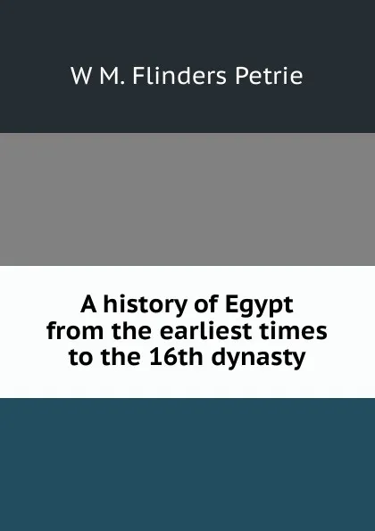 Обложка книги A history of Egypt from the earliest times to the 16th dynasty, W. M. Flinders Petrie