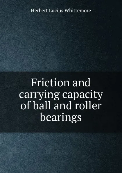 Обложка книги Friction and carrying capacity of ball and roller bearings, Herbert Lucius Whittemore