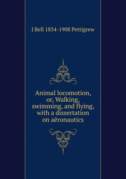 Обложка книги Animal locomotion, or, Walking, swimming, and flying, with a dissertation on aeronautics, J Bell 1834-1908 Pettigrew
