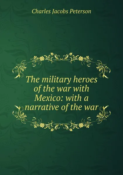 Обложка книги The military heroes of the war with Mexico: with a narrative of the war, Charles Jacobs Peterson