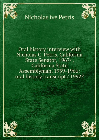 Обложка книги Oral history interview with Nicholas C. Petris, California State Senator, 1967- , California State Assemblyman, 1959-1966: oral history transcript / 1992., Nicholas ive Petris