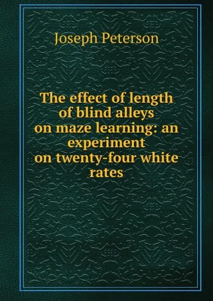 Обложка книги The effect of length of blind alleys on maze learning: an experiment on twenty-four white rates, Joseph Peterson