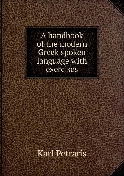 Обложка книги A handbook of the modern Greek spoken language with exercises, Karl Petraris