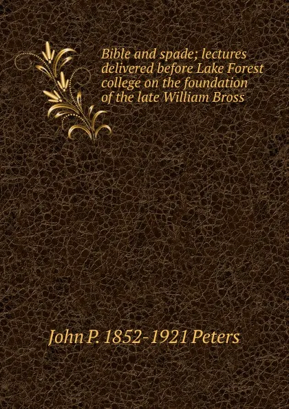 Обложка книги Bible and spade; lectures delivered before Lake Forest college on the foundation of the late William Bross, John P. 1852-1921 Peters