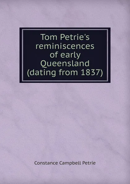 Обложка книги Tom Petrie.s reminiscences of early Queensland (dating from 1837), Constance Campbell Petrie