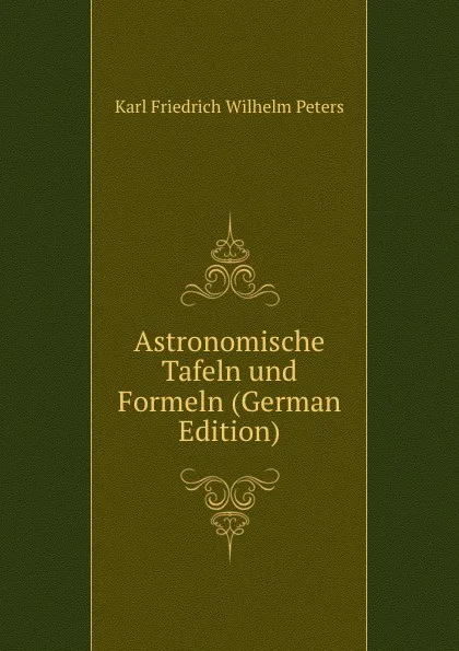 Обложка книги Astronomische Tafeln und Formeln (German Edition), Karl Friedrich Wilhelm Peters