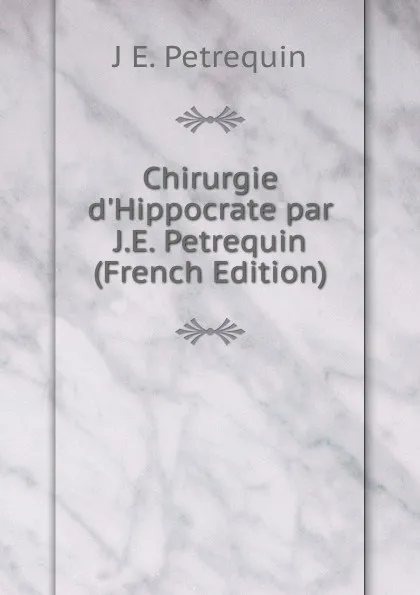 Обложка книги Chirurgie d.Hippocrate par J.E. Petrequin (French Edition), J E. Petrequin