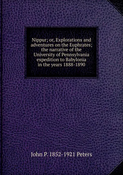 Обложка книги Nippur; or, Explorations and adventures on the Euphrates; the narrative of the University of Pennsylvania expedition to Babylonia in the years 1888-1890, John P. 1852-1921 Peters