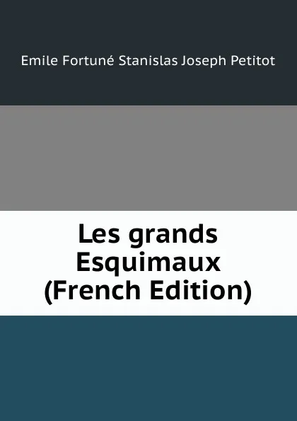 Обложка книги Les grands Esquimaux (French Edition), Emile Fortuné Stanislas Joseph Petitot