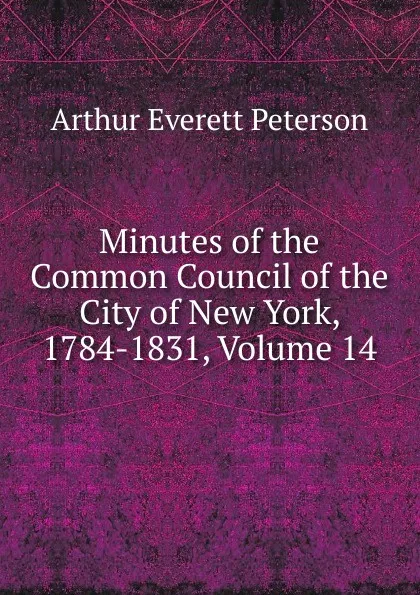 Обложка книги Minutes of the Common Council of the City of New York, 1784-1831, Volume 14, Arthur Everett Peterson