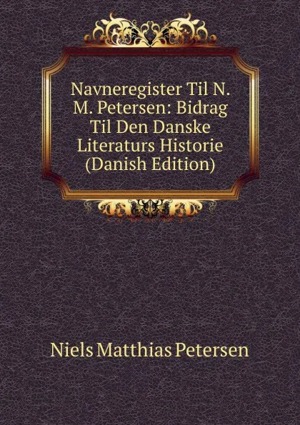 Обложка книги Navneregister Til N. M. Petersen: Bidrag Til Den Danske Literaturs Historie (Danish Edition), Niels Matthias Petersen