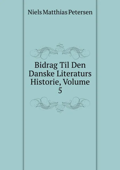 Обложка книги Bidrag Til Den Danske Literaturs Historie, Volume 5, Niels Matthias Petersen