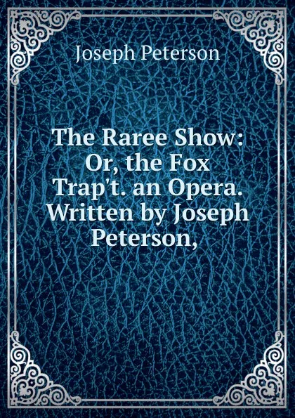 Обложка книги The Raree Show: Or, the Fox Trap.t. an Opera. Written by Joseph Peterson, ., Joseph Peterson